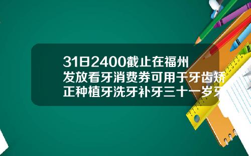 31日2400截止在福州发放看牙消费券可用于牙齿矫正种植牙洗牙补牙三十一岁牙齿矫正