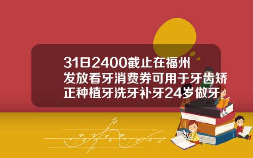 31日2400截止在福州发放看牙消费券可用于牙齿矫正种植牙洗牙补牙24岁做牙齿矫正多少钱一颗