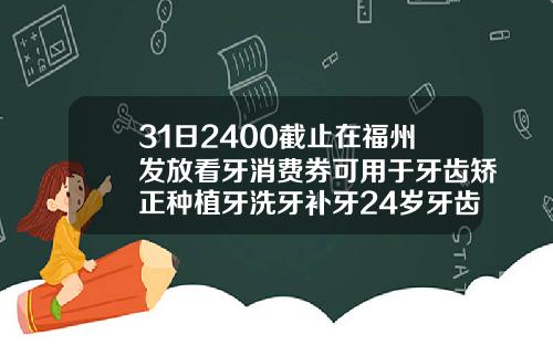 31日2400截止在福州发放看牙消费券可用于牙齿矫正种植牙洗牙补牙24岁牙齿矫正一般需要多少时间