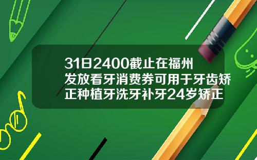 31日2400截止在福州发放看牙消费券可用于牙齿矫正种植牙洗牙补牙24岁矫正牙齿