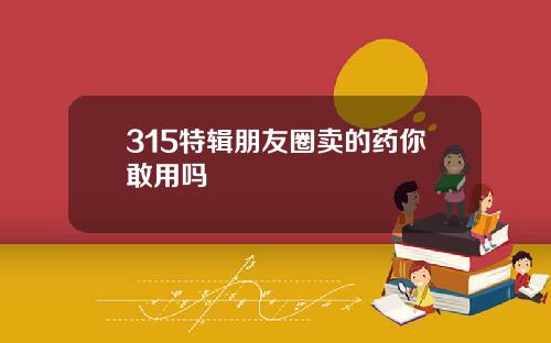 315特辑朋友圈卖的药你敢用吗