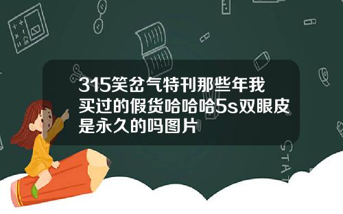 315笑岔气特刊那些年我买过的假货哈哈哈5s双眼皮是永久的吗图片