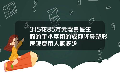 315花85万元隆鼻医生假的手术室租的成都隆鼻整形医院费用大概多少