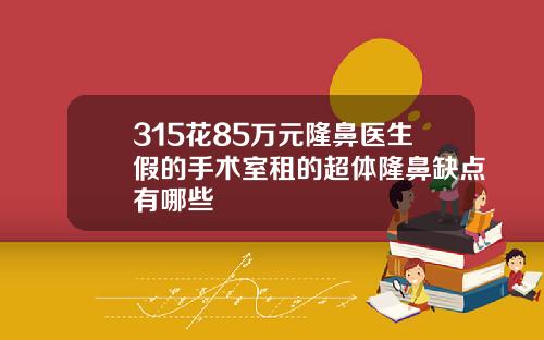 315花85万元隆鼻医生假的手术室租的超体隆鼻缺点有哪些