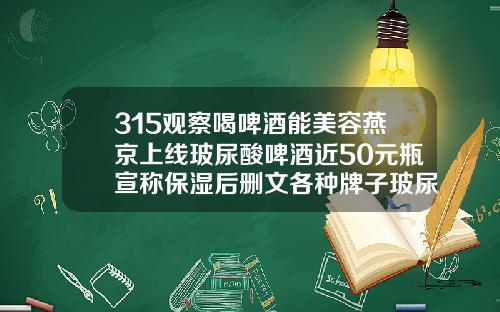 315观察喝啤酒能美容燕京上线玻尿酸啤酒近50元瓶宣称保湿后删文各种牌子玻尿酸价格对比