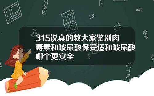 315说真的教大家鉴别肉毒素和玻尿酸保妥适和玻尿酸哪个更安全