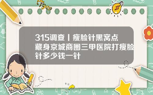 315调查丨瘦脸针黑窝点藏身京城商圈三甲医院打瘦脸针多少钱一针