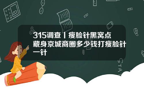 315调查丨瘦脸针黑窝点藏身京城商圈多少钱打瘦脸针一针