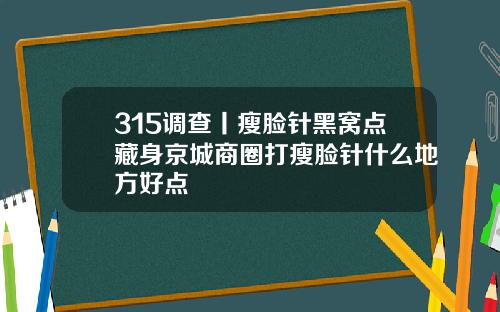 315调查丨瘦脸针黑窝点藏身京城商圈打瘦脸针什么地方好点