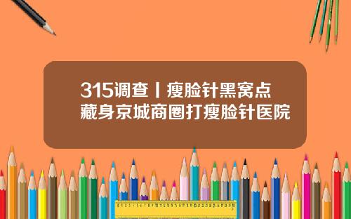 315调查丨瘦脸针黑窝点藏身京城商圈打瘦脸针医院