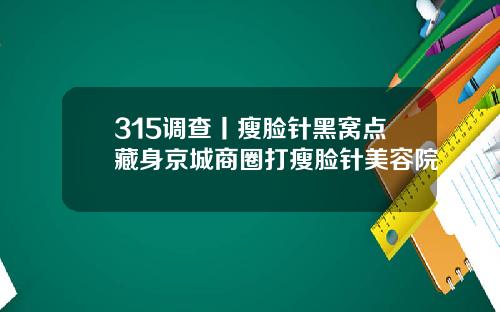 315调查丨瘦脸针黑窝点藏身京城商圈打瘦脸针美容院