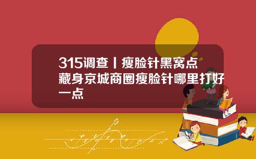 315调查丨瘦脸针黑窝点藏身京城商圈瘦脸针哪里打好一点