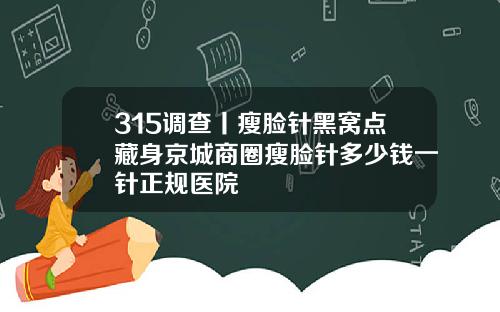 315调查丨瘦脸针黑窝点藏身京城商圈瘦脸针多少钱一针正规医院