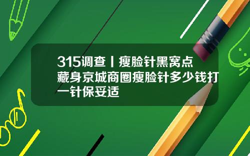 315调查丨瘦脸针黑窝点藏身京城商圈瘦脸针多少钱打一针保妥适
