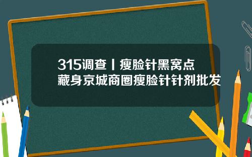 315调查丨瘦脸针黑窝点藏身京城商圈瘦脸针针剂批发
