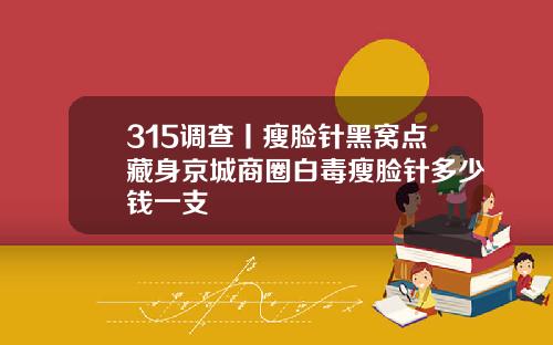 315调查丨瘦脸针黑窝点藏身京城商圈白毒瘦脸针多少钱一支