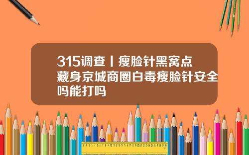 315调查丨瘦脸针黑窝点藏身京城商圈白毒瘦脸针安全吗能打吗