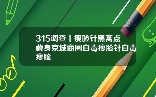 315调查丨瘦脸针黑窝点藏身京城商圈白毒瘦脸针白毒瘦脸