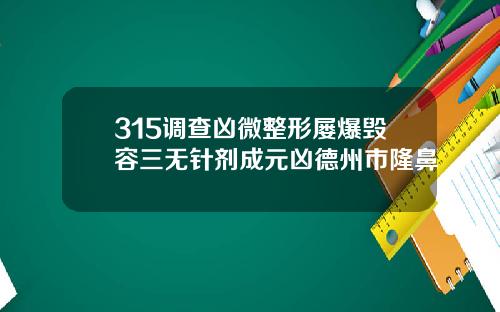 315调查凶微整形屡爆毁容三无针剂成元凶德州市隆鼻