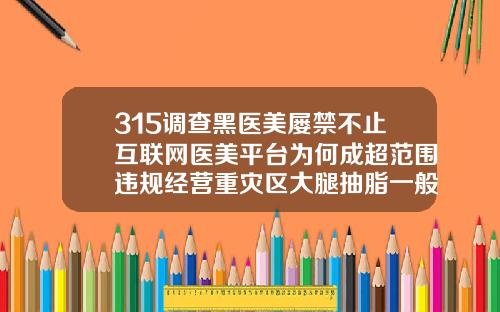 315调查黑医美屡禁不止互联网医美平台为何成超范围违规经营重灾区大腿抽脂一般需要多少钱禾美嘉o不错呢