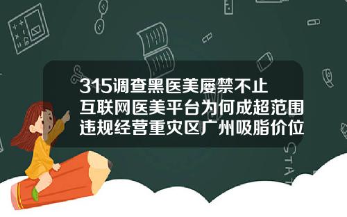 315调查黑医美屡禁不止互联网医美平台为何成超范围违规经营重灾区广州吸脂价位