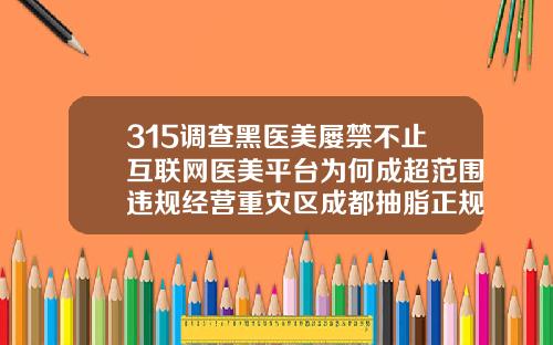 315调查黑医美屡禁不止互联网医美平台为何成超范围违规经营重灾区成都抽脂正规整形医院