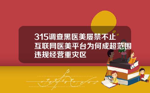 315调查黑医美屡禁不止互联网医美平台为何成超范围违规经营重灾区