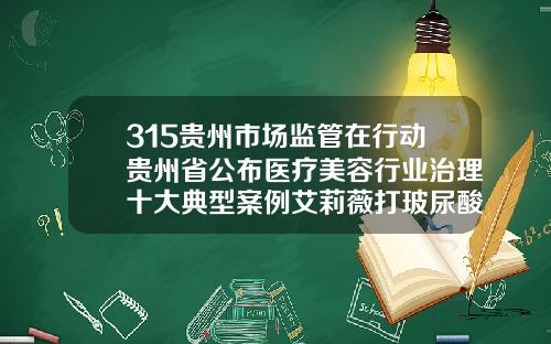 315贵州市场监管在行动贵州省公布医疗美容行业治理十大典型案例艾莉薇打玻尿酸的费用