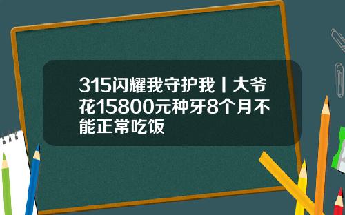 315闪耀我守护我丨大爷花15800元种牙8个月不能正常吃饭