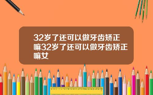 32岁了还可以做牙齿矫正嘛32岁了还可以做牙齿矫正嘛女