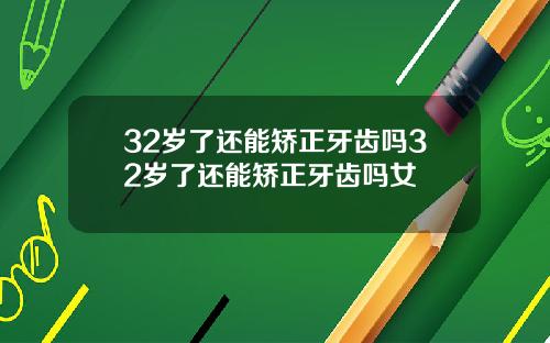 32岁了还能矫正牙齿吗32岁了还能矫正牙齿吗女