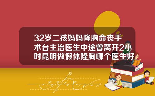 32岁二孩妈妈隆胸命丧手术台主治医生中途曾离开2小时昆明做假体隆胸哪个医生好