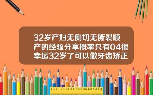 32岁产妇无侧切无撕裂顺产的经验分享概率只有04很幸运32岁了可以做牙齿矫正吗视频