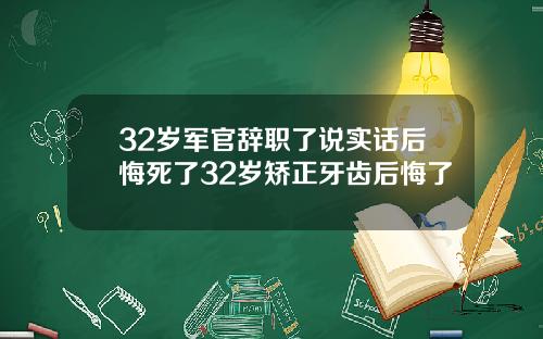32岁军官辞职了说实话后悔死了32岁矫正牙齿后悔了