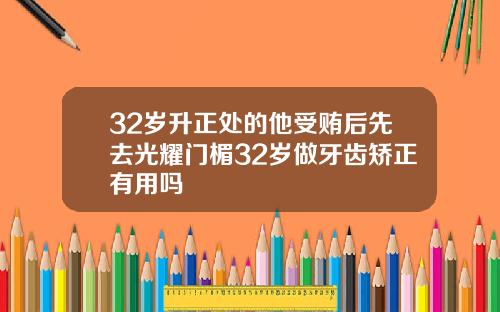 32岁升正处的他受贿后先去光耀门楣32岁做牙齿矫正有用吗