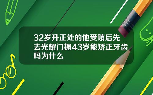 32岁升正处的他受贿后先去光耀门楣43岁能矫正牙齿吗为什么