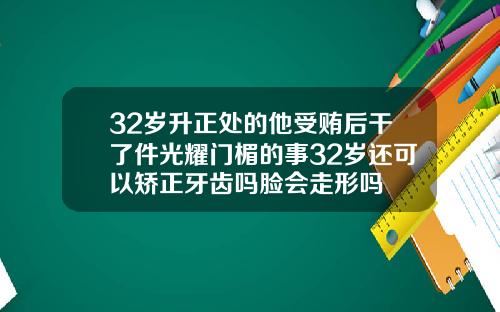 32岁升正处的他受贿后干了件光耀门楣的事32岁还可以矫正牙齿吗脸会走形吗