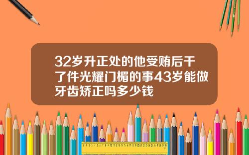 32岁升正处的他受贿后干了件光耀门楣的事43岁能做牙齿矫正吗多少钱
