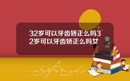 32岁可以牙齿矫正么吗32岁可以牙齿矫正么吗女