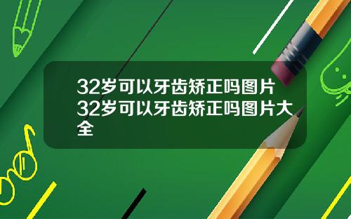 32岁可以牙齿矫正吗图片32岁可以牙齿矫正吗图片大全
