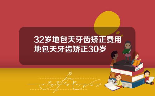 32岁地包天牙齿矫正费用地包天牙齿矫正30岁