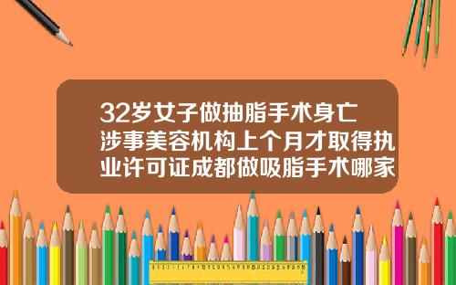 32岁女子做抽脂手术身亡涉事美容机构上个月才取得执业许可证成都做吸脂手术哪家医院好一点