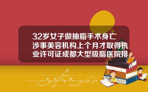 32岁女子做抽脂手术身亡涉事美容机构上个月才取得执业许可证成都大型吸脂医院排名