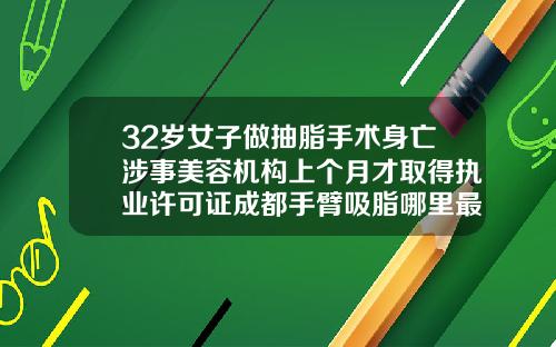32岁女子做抽脂手术身亡涉事美容机构上个月才取得执业许可证成都手臂吸脂哪里最好