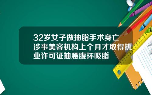 32岁女子做抽脂手术身亡涉事美容机构上个月才取得执业许可证抽腰腹环吸脂