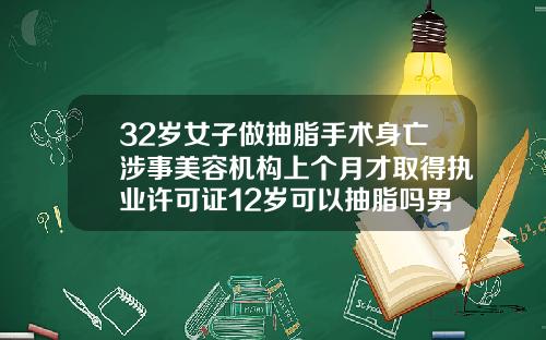 32岁女子做抽脂手术身亡涉事美容机构上个月才取得执业许可证12岁可以抽脂吗男生