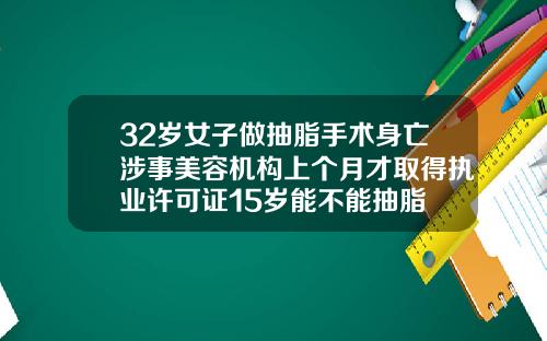 32岁女子做抽脂手术身亡涉事美容机构上个月才取得执业许可证15岁能不能抽脂