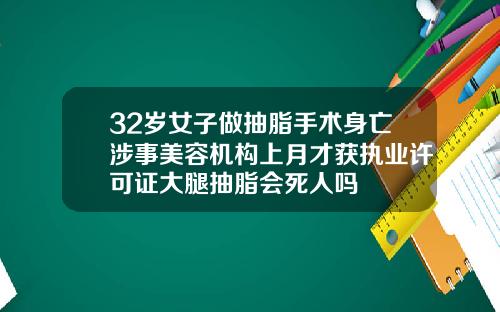 32岁女子做抽脂手术身亡涉事美容机构上月才获执业许可证大腿抽脂会死人吗