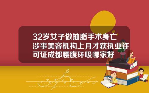 32岁女子做抽脂手术身亡涉事美容机构上月才获执业许可证成都腰腹环吸哪家好