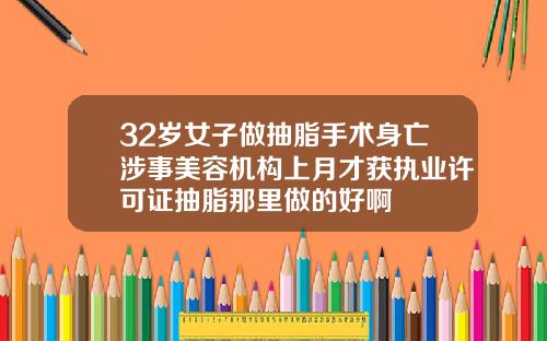 32岁女子做抽脂手术身亡涉事美容机构上月才获执业许可证抽脂那里做的好啊